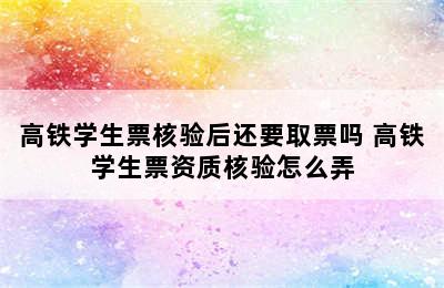 高铁学生票核验后还要取票吗 高铁学生票资质核验怎么弄